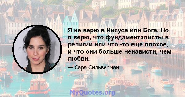 Я не верю в Иисуса или Бога. Но я верю, что фундаменталисты в религии или что -то еще плохое, и что они больше ненависти, чем любви.