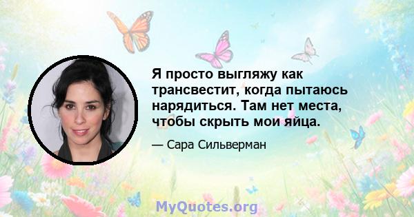 Я просто выгляжу как трансвестит, когда пытаюсь нарядиться. Там нет места, чтобы скрыть мои яйца.