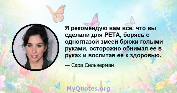 Я рекомендую вам все, что вы сделали для PETA, борясь с одноглазой змеей брюки голыми руками, осторожно обнимая ее в руках и воспитав ее к здоровью.