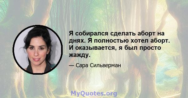 Я собирался сделать аборт на днях. Я полностью хотел аборт. И оказывается, я был просто жажду.