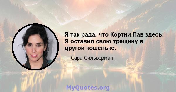 Я так рада, что Кортни Лав здесь; Я оставил свою трещину в другой кошельке.