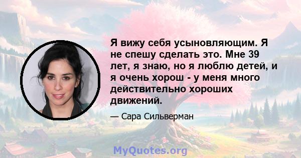 Я вижу себя усыновляющим. Я не спешу сделать это. Мне 39 лет, я знаю, но я люблю детей, и я очень хорош - у меня много действительно хороших движений.