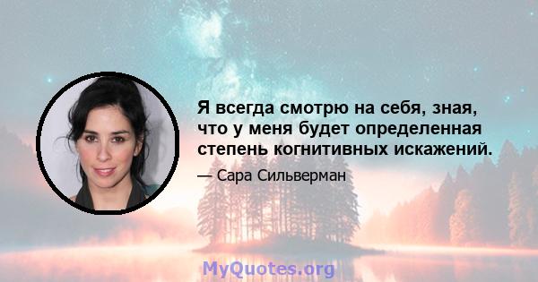 Я всегда смотрю на себя, зная, что у меня будет определенная степень когнитивных искажений.