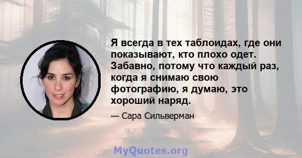 Я всегда в тех таблоидах, где они показывают, кто плохо одет. Забавно, потому что каждый раз, когда я снимаю свою фотографию, я думаю, это хороший наряд.