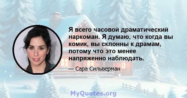 Я всего часовой драматический наркоман. Я думаю, что когда вы комик, вы склонны к драмам, потому что это менее напряженно наблюдать.