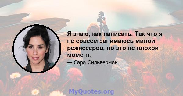 Я знаю, как написать. Так что я не совсем занимаюсь милой режиссеров, но это не плохой момент.