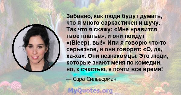 Забавно, как люди будут думать, что я много саркастичен и шучу. Так что я скажу: «Мне нравится твое платье», и они пойдут »(Bleep), вы!» Или я говорю что-то серьезное, и они говорят: «О, да, ха-ха». Они незнакомцы. Это