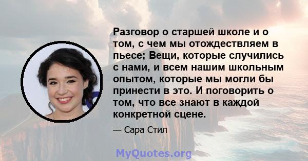 Разговор о старшей школе и о том, с чем мы отождествляем в пьесе; Вещи, которые случились с нами, и всем нашим школьным опытом, которые мы могли бы принести в это. И поговорить о том, что все знают в каждой конкретной