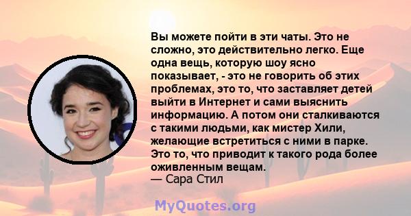 Вы можете пойти в эти чаты. Это не сложно, это действительно легко. Еще одна вещь, которую шоу ясно показывает, - это не говорить об этих проблемах, это то, что заставляет детей выйти в Интернет и сами выяснить