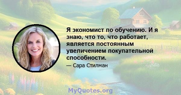 Я экономист по обучению. И я знаю, что то, что работает, является постоянным увеличением покупательной способности.