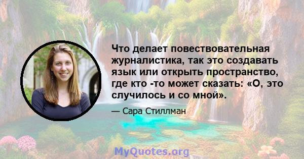 Что делает повествовательная журналистика, так это создавать язык или открыть пространство, где кто -то может сказать: «О, это случилось и со мной».