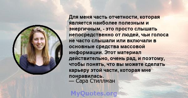 Для меня часть отчетности, которая является наиболее полезным и энергичным, - это просто слышать непосредственно от людей, чьи голоса не часто слышали или включали в основные средства массовой информации. Этот материал