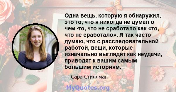 Одна вещь, которую я обнаружил, это то, что я никогда не думал о чем -то, что не сработало как «то, что не сработало». Я так часто думаю, что с расследовательной работой, вещи, которые изначально выглядят как неудачи,