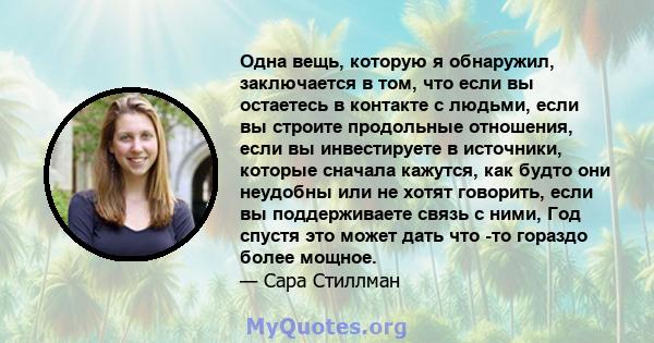 Одна вещь, которую я обнаружил, заключается в том, что если вы остаетесь в контакте с людьми, если вы строите продольные отношения, если вы инвестируете в источники, которые сначала кажутся, как будто они неудобны или