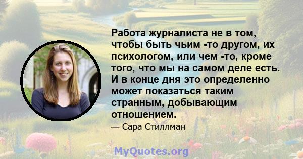 Работа журналиста не в том, чтобы быть чьим -то другом, их психологом, или чем -то, кроме того, что мы на самом деле есть. И в конце дня это определенно может показаться таким странным, добывающим отношением.