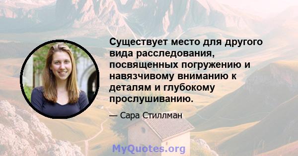 Существует место для другого вида расследования, посвященных погружению и навязчивому вниманию к деталям и глубокому прослушиванию.