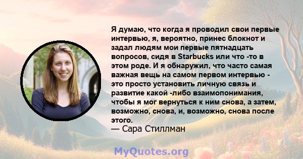 Я думаю, что когда я проводил свои первые интервью, я, вероятно, принес блокнот и задал людям мои первые пятнадцать вопросов, сидя в Starbucks или что -то в этом роде. И я обнаружил, что часто самая важная вещь на самом 