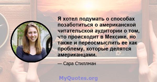 Я хотел подумать о способах позаботиться о американской читательской аудитории о том, что происходит в Мексике, но также и переосмыслить ее как проблему, которые делятся американцами.