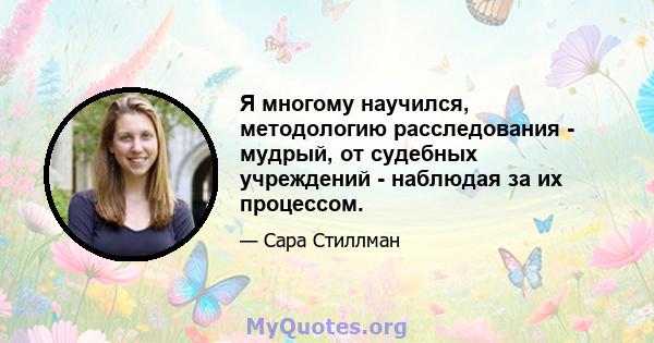 Я многому научился, методологию расследования - мудрый, от судебных учреждений - наблюдая за их процессом.