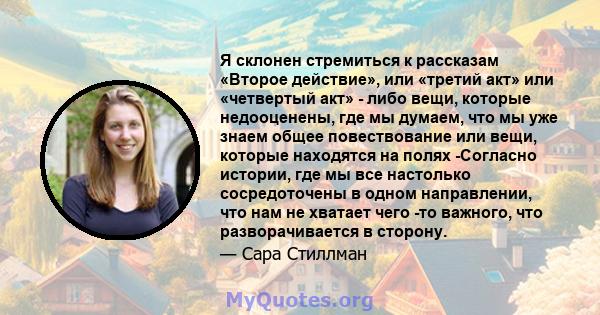 Я склонен стремиться к рассказам «Второе действие», или «третий акт» или «четвертый акт» - либо вещи, которые недооценены, где мы думаем, что мы уже знаем общее повествование или вещи, которые находятся на полях