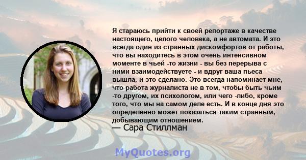 Я стараюсь прийти к своей репортаже в качестве настоящего, целого человека, а не автомата. И это всегда один из странных дискомфортов от работы, что вы находитесь в этом очень интенсивном моменте в чьей -то жизни - вы