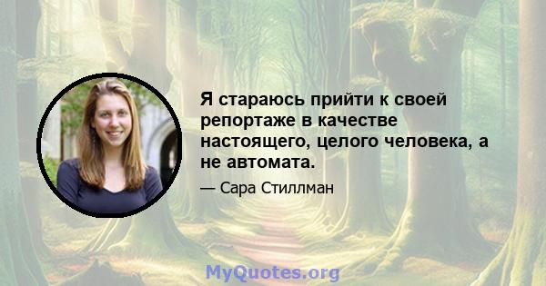 Я стараюсь прийти к своей репортаже в качестве настоящего, целого человека, а не автомата.