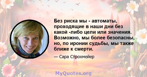 Без риска мы - автоматы, проходящие в наши дни без какой -либо цели или значения. Возможно, мы более безопасны, но, по иронии судьбы, мы также ближе к смерти.