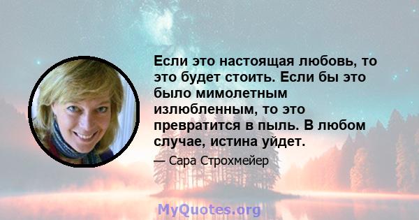 Если это настоящая любовь, то это будет стоить. Если бы это было мимолетным излюбленным, то это превратится в пыль. В любом случае, истина уйдет.