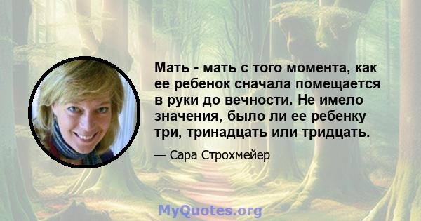 Мать - мать с того момента, как ее ребенок сначала помещается в руки до вечности. Не имело значения, было ли ее ребенку три, тринадцать или тридцать.