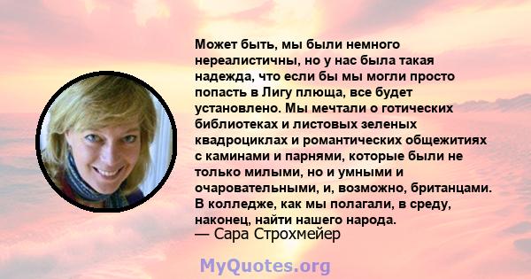 Может быть, мы были немного нереалистичны, но у нас была такая надежда, что если бы мы могли просто попасть в Лигу плюща, все будет установлено. Мы мечтали о готических библиотеках и листовых зеленых квадроциклах и