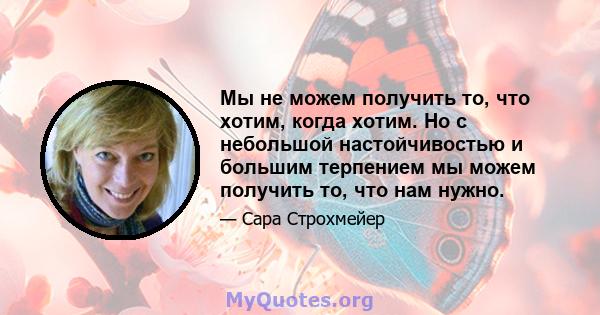 Мы не можем получить то, что хотим, когда хотим. Но с небольшой настойчивостью и большим терпением мы можем получить то, что нам нужно.