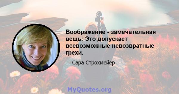 Воображение - замечательная вещь; Это допускает всевозможные невозвратные грехи.