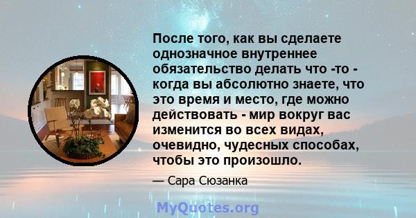 После того, как вы сделаете однозначное внутреннее обязательство делать что -то - когда вы абсолютно знаете, что это время и место, где можно действовать - мир вокруг вас изменится во всех видах, очевидно, чудесных