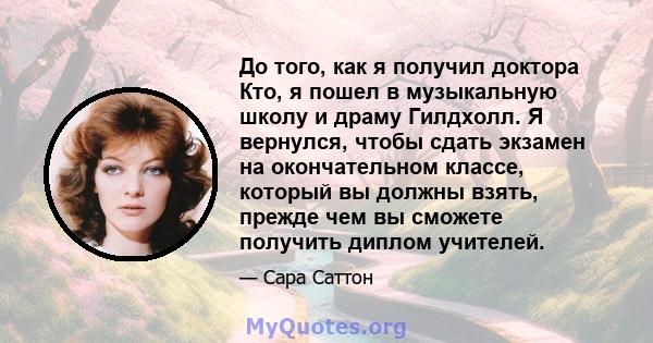 До того, как я получил доктора Кто, я пошел в музыкальную школу и драму Гилдхолл. Я вернулся, чтобы сдать экзамен на окончательном классе, который вы должны взять, прежде чем вы сможете получить диплом учителей.