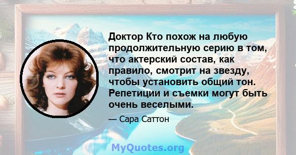 Доктор Кто похож на любую продолжительную серию в том, что актерский состав, как правило, смотрит на звезду, чтобы установить общий тон. Репетиции и съемки могут быть очень веселыми.