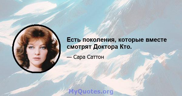 Есть поколения, которые вместе смотрят Доктора Кто.