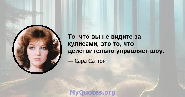 То, что вы не видите за кулисами, это то, что действительно управляет шоу.