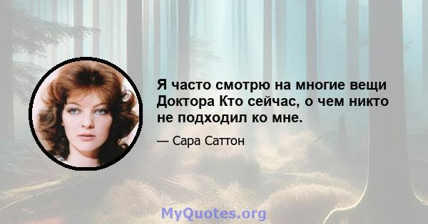 Я часто смотрю на многие вещи Доктора Кто сейчас, о чем никто не подходил ко мне.