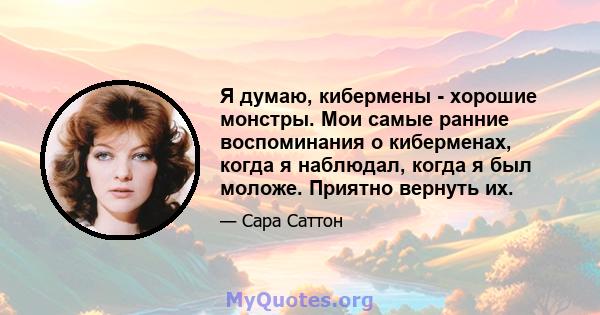 Я думаю, кибермены - хорошие монстры. Мои самые ранние воспоминания о киберменах, когда я наблюдал, когда я был моложе. Приятно вернуть их.