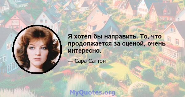 Я хотел бы направить. То, что продолжается за сценой, очень интересно.