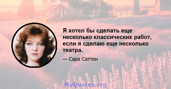 Я хотел бы сделать еще несколько классических работ, если я сделаю еще несколько театра.