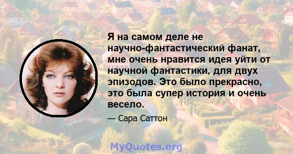 Я на самом деле не научно-фантастический фанат, мне очень нравится идея уйти от научной фантастики, для двух эпизодов. Это было прекрасно, это была супер история и очень весело.