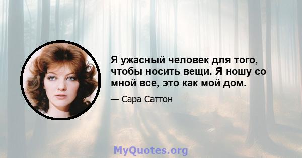 Я ужасный человек для того, чтобы носить вещи. Я ношу со мной все, это как мой дом.