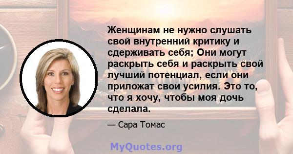 Женщинам не нужно слушать свой внутренний критику и сдерживать себя; Они могут раскрыть себя и раскрыть свой лучший потенциал, если они приложат свои усилия. Это то, что я хочу, чтобы моя дочь сделала.