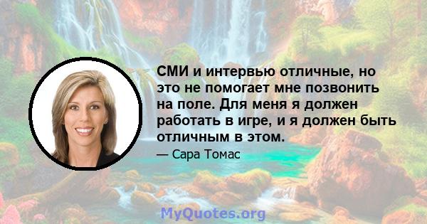 СМИ и интервью отличные, но это не помогает мне позвонить на поле. Для меня я должен работать в игре, и я должен быть отличным в этом.