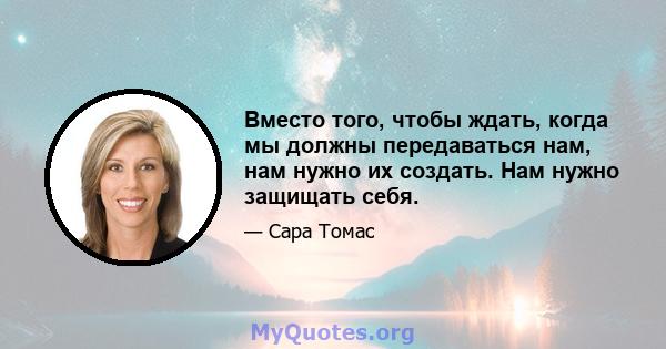 Вместо того, чтобы ждать, когда мы должны передаваться нам, нам нужно их создать. Нам нужно защищать себя.