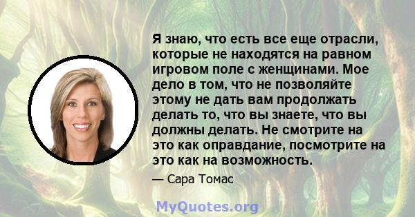 Я знаю, что есть все еще отрасли, которые не находятся на равном игровом поле с женщинами. Мое дело в том, что не позволяйте этому не дать вам продолжать делать то, что вы знаете, что вы должны делать. Не смотрите на