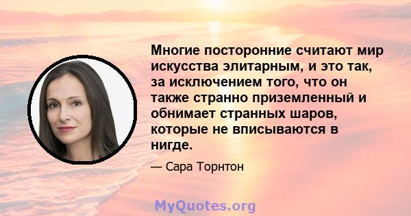 Многие посторонние считают мир искусства элитарным, и это так, за исключением того, что он также странно приземленный и обнимает странных шаров, которые не вписываются в нигде.