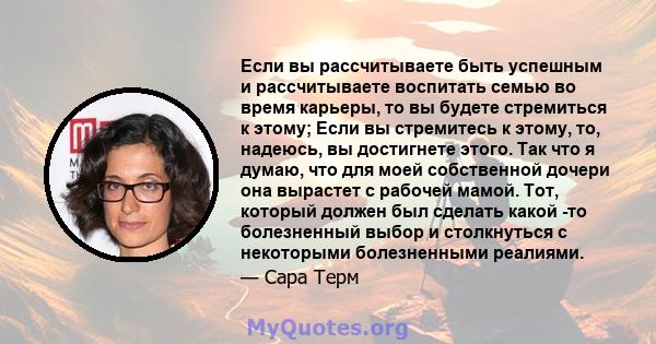 Если вы рассчитываете быть успешным и рассчитываете воспитать семью во время карьеры, то вы будете стремиться к этому; Если вы стремитесь к этому, то, надеюсь, вы достигнете этого. Так что я думаю, что для моей