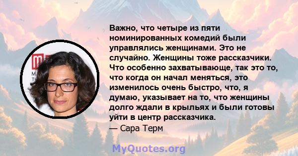 Важно, что четыре из пяти номинированных комедий были управлялись женщинами. Это не случайно. Женщины тоже рассказчики. Что особенно захватывающе, так это то, что когда он начал меняться, это изменилось очень быстро,